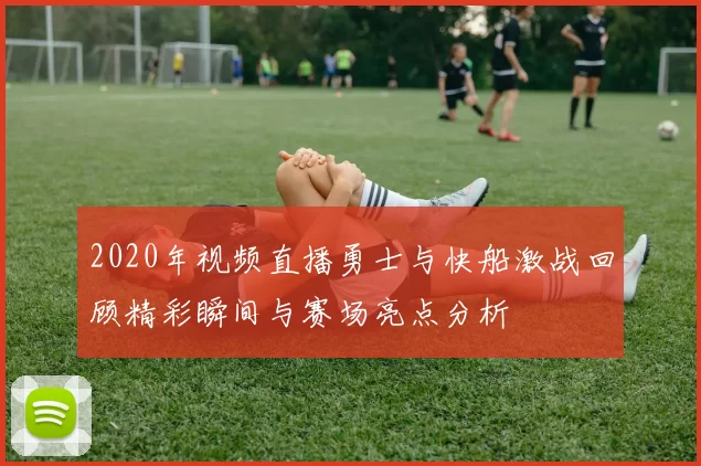 2020年视频直播勇士与快船激战回顾精彩瞬间与赛场亮点分析