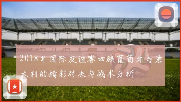 2018年国际友谊赛回顾葡萄牙与意大利的精彩对决与战术分析