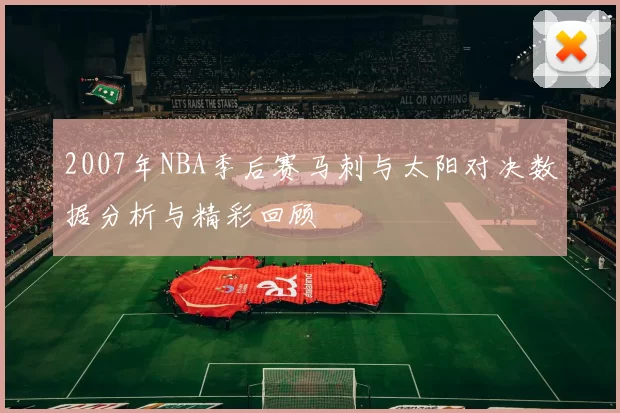 2007年NBA季后赛马刺与太阳对决数据分析与精彩回顾
