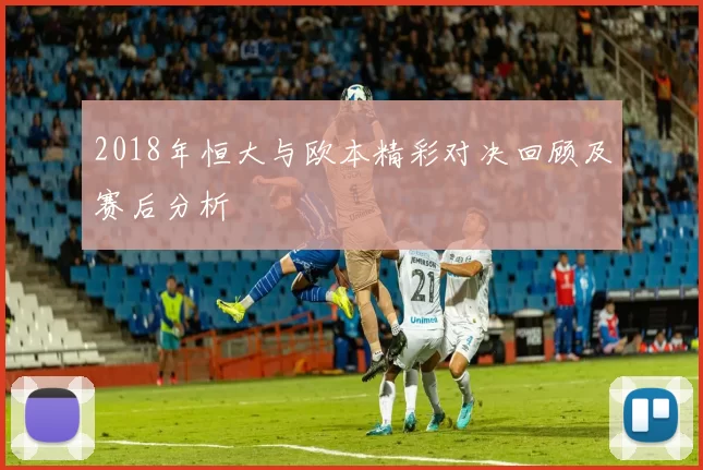 2018年恒大与欧本精彩对决回顾及赛后分析