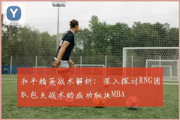 和平精英战术解析：深入探讨RNG团队包夹战术的成功秘诀MBA