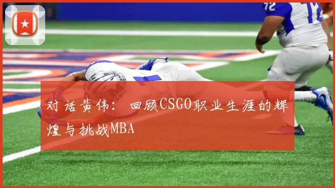 对话黄伟：回顾CSGO职业生涯的辉煌与挑战MBA