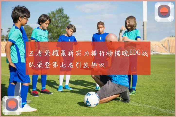 王者荣耀最新实力排行榜揭晓EDG战队荣登第七名引发热议