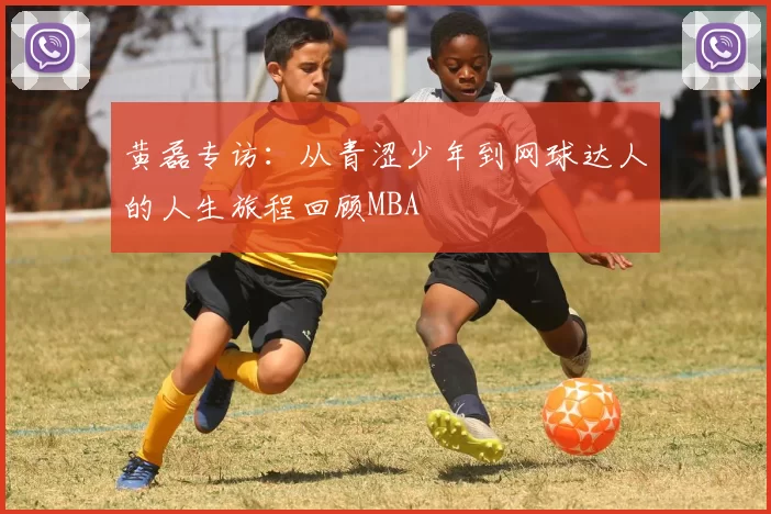 黄磊专访：从青涩少年到网球达人的人生旅程回顾MBA