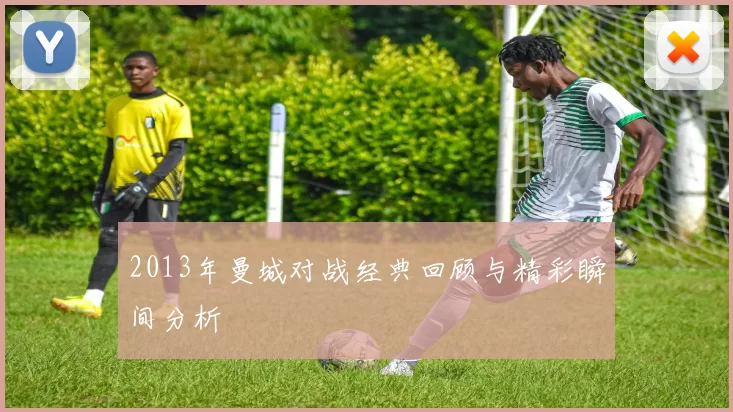 2013年曼城对战经典回顾与精彩瞬间分析