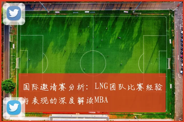 国际邀请赛分析：LNG团队比赛经验与表现的深度解读MBA