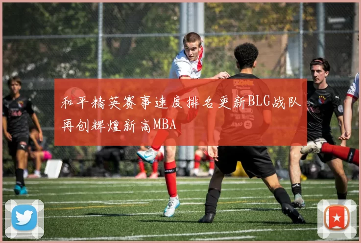 和平精英赛事速度排名更新BLG战队再创辉煌新高MBA
