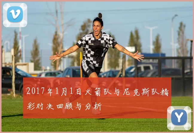 2017年1月1日火箭队与尼克斯队精彩对决回顾与分析