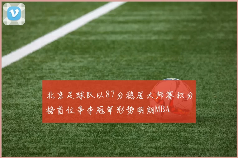 北京足球队以87分稳居大师赛积分榜首位争夺冠军形势明朗MBA