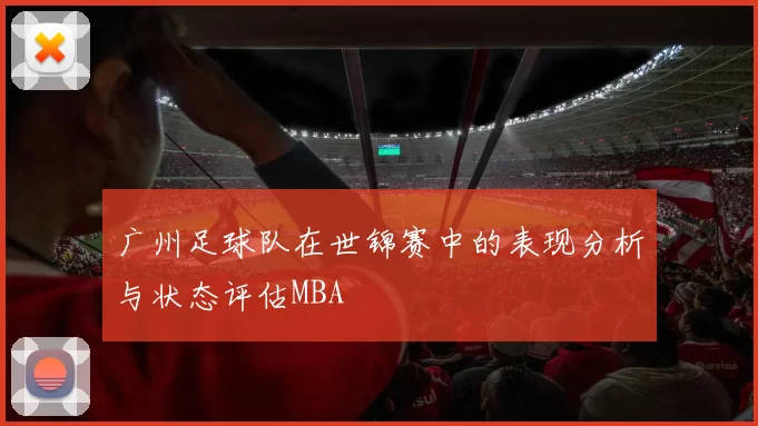广州足球队在世锦赛中的表现分析与状态评估MBA