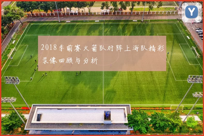 2018季前赛火箭队对阵上海队精彩录像回顾与分析