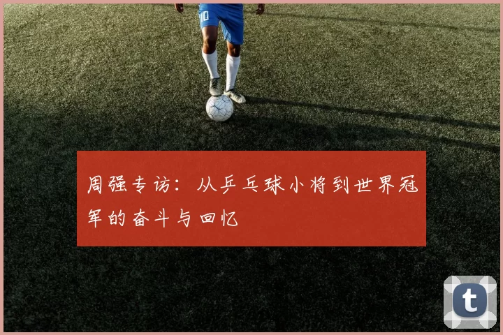周强专访：从乒乓球小将到世界冠军的奋斗与回忆