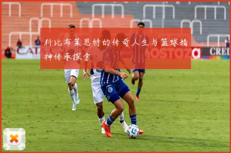 科比布莱恩特的传奇人生与篮球精神传承探索
