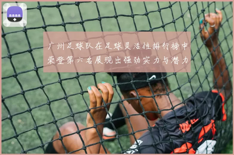 广州足球队在足球灵活性排行榜中荣登第六名展现出强劲实力与潜力MBA
