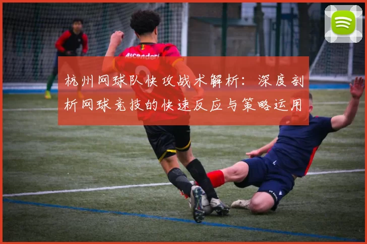 杭州网球队快攻战术解析：深度剖析网球竞技的快速反应与策略运用MBA