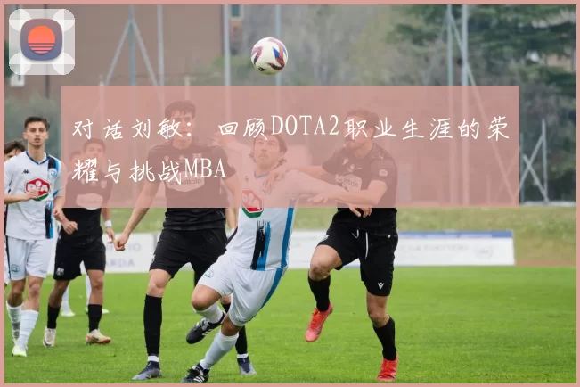 对话刘敏：回顾DOTA2职业生涯的荣耀与挑战MBA