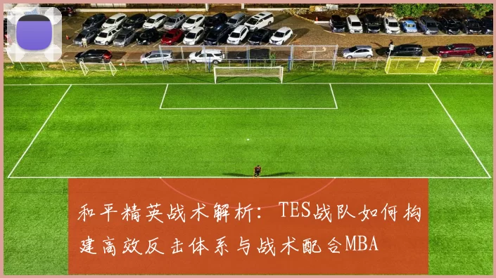 和平精英战术解析：TES战队如何构建高效反击体系与战术配合MBA