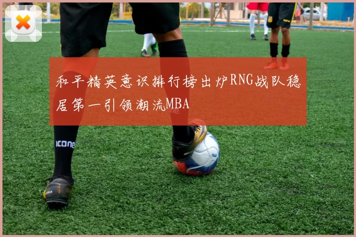 和平精英意识排行榜出炉RNG战队稳居第一引领潮流MBA