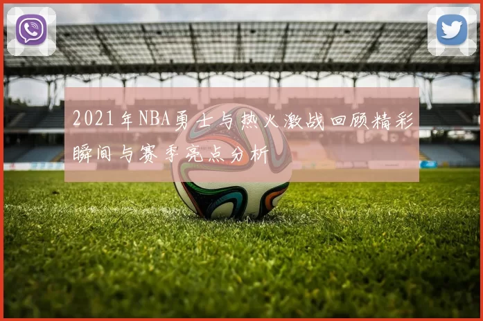 2021年NBA勇士与热火激战回顾精彩瞬间与赛季亮点分析