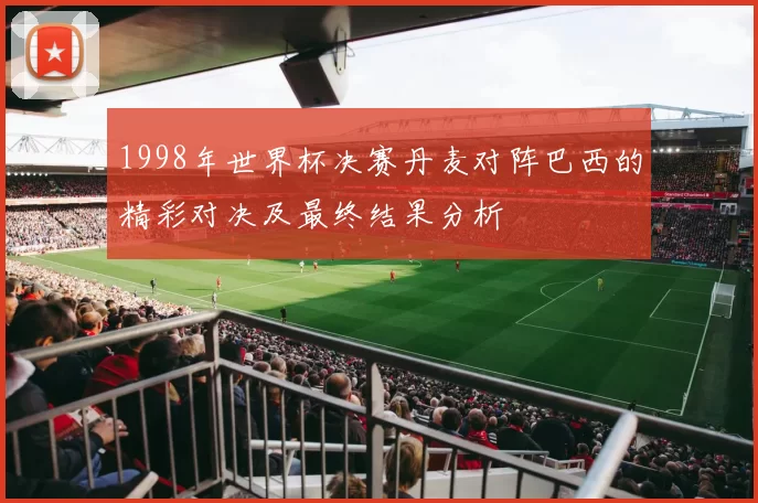 1998年世界杯决赛丹麦对阵巴西的精彩对决及最终结果分析