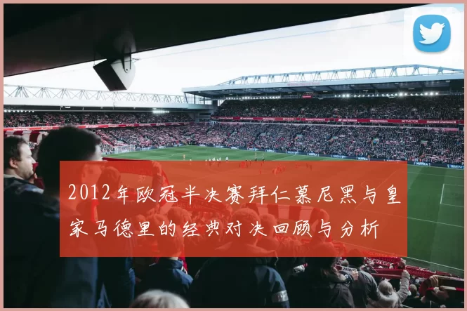 2012年欧冠半决赛拜仁慕尼黑与皇家马德里的经典对决回顾与分析